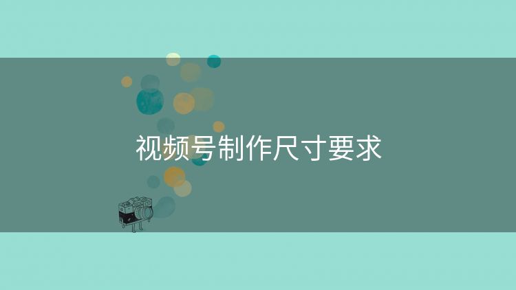 视频号制作尺寸要求 视频号制作尺寸要求