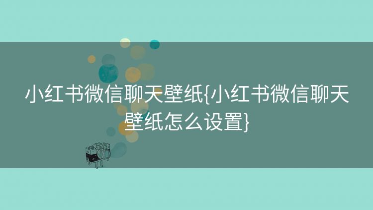 小红书微信聊天壁纸{小红书微信聊天壁纸怎么设置}
