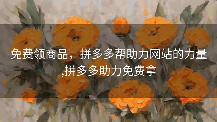 免费领商品，拼多多帮助力网站的力量,拼多多助力免费拿