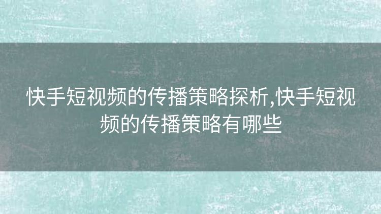 快手短视频的传播策略探析,快手短视频的传播策略有哪些