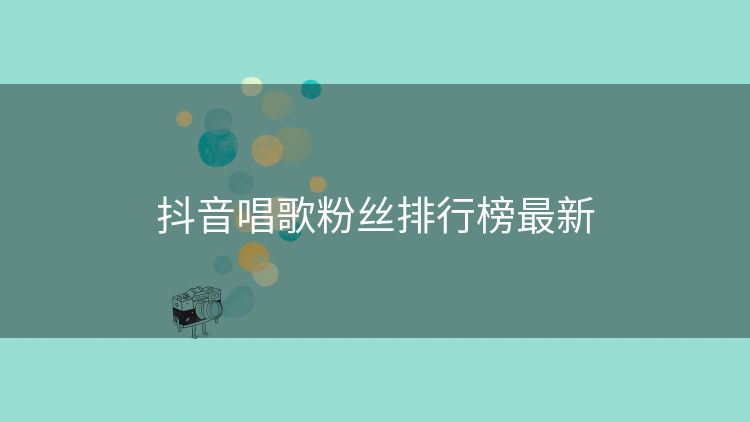 抖音唱歌粉丝排行榜最新 抖音唱歌粉丝排行榜最新