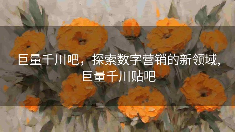 巨量千川吧,探索数字营销的新领域,巨量千川贴吧 巨量千川吧,探索数字营销的新领域,巨量千川贴吧