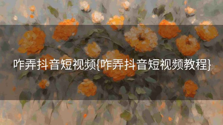 咋弄抖音短视频{咋弄抖音短视频教程}