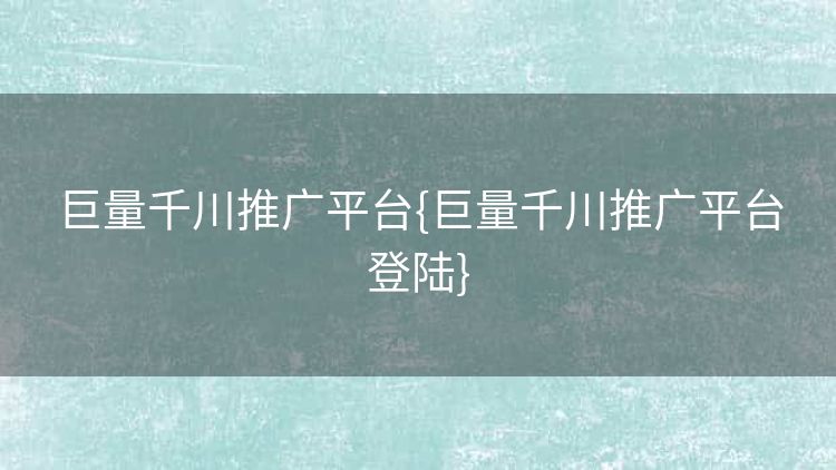 巨量千川推广平台{巨量千川推广平台登陆} 巨量千川推广平台{巨量千川推广平台登陆}