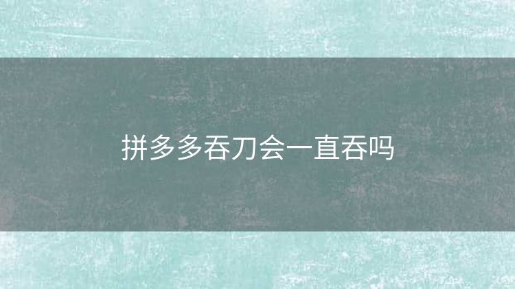 拼多多吞刀会一直吞吗