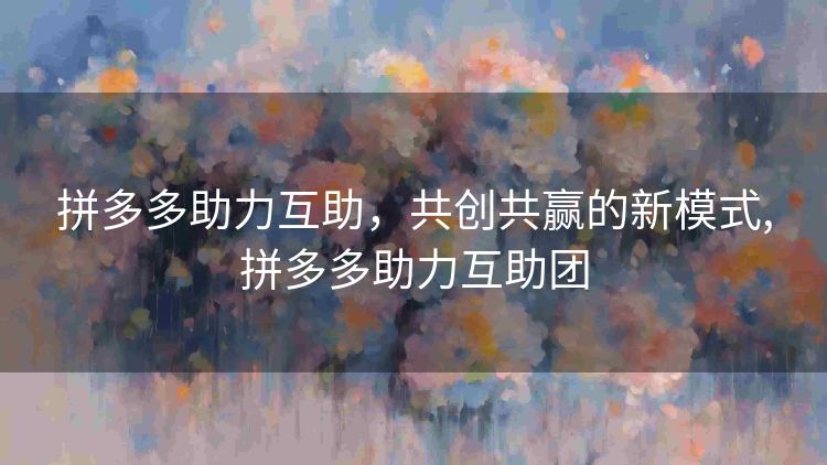 拼多多助力互助,共创共赢的新模式,拼多多助力互助团 拼多多助力互助,共创共赢的新模式,拼多多助力互助团