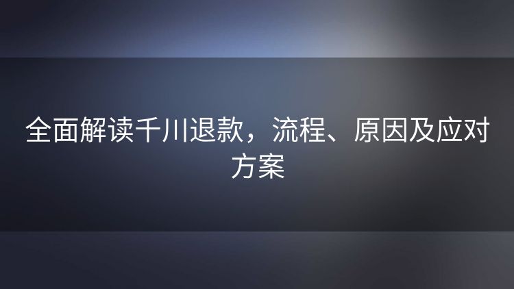 全面解读千川退款,流程、原因及应对方案 全面解读千川退款,流程、原因及应对方案