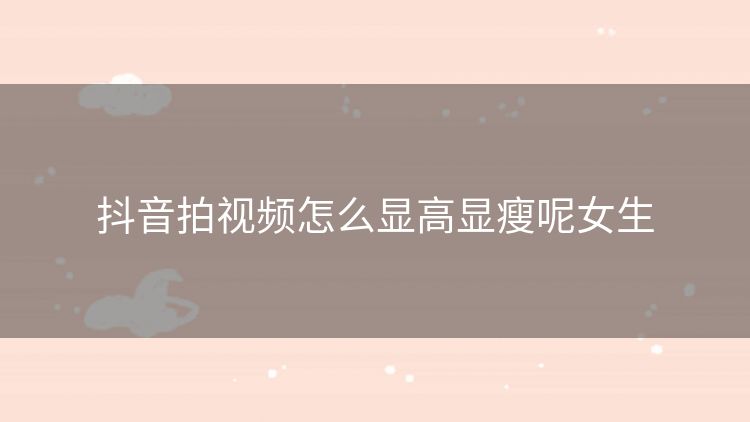 抖音拍视频怎么显高显瘦呢女生