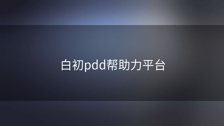 白初pdd帮助力平台 白初pdd帮助力平台