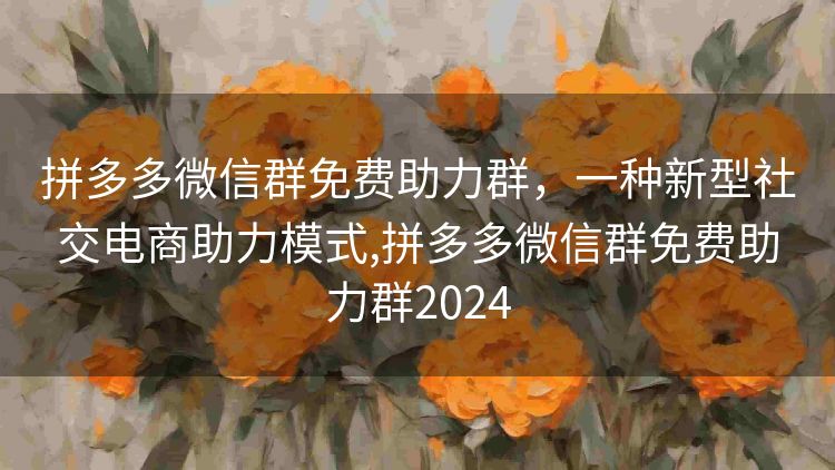 拼多多微信群免费助力群,一种新型社交电商助力模式,拼多多微信群免费助力群2024 拼多多微信群免费助力群,一种新型社交电商助力模式,拼多多微信群免费助力群2024