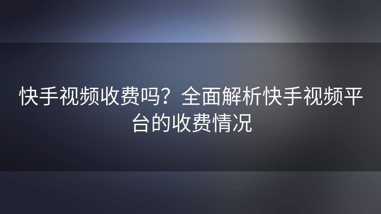 快手视频收费吗?全面解析快手视频平台的收费情况 快手视频收费吗?全面解析快手视频平台的收费情况