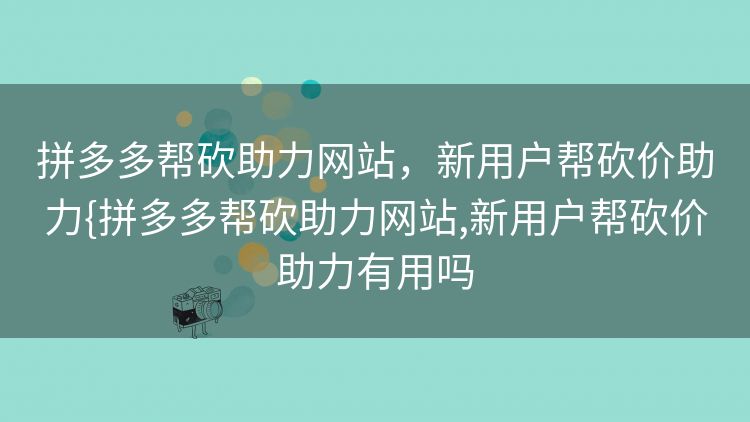 拼多多帮砍助力网站,新用户帮砍价助力{拼多多帮砍助力网站,新用户帮砍价助力有用吗 拼多多帮砍助力网站,新用户帮砍价助力{拼多多帮砍助力网站,新用户帮砍价助力有用吗