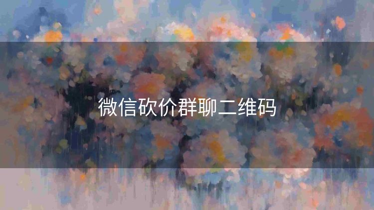 微信砍价群聊二维码 微信砍价群聊二维码