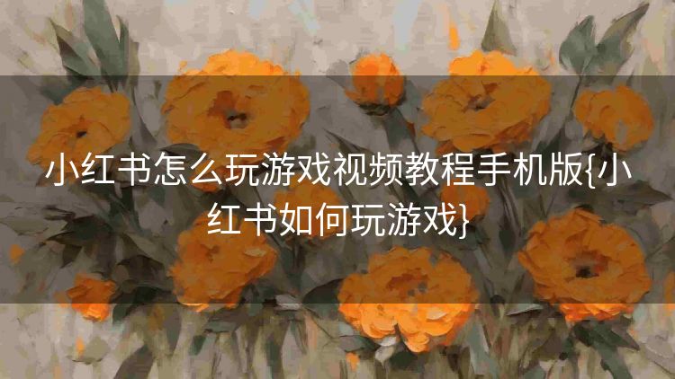 小红书怎么玩游戏视频教程手机版{小红书如何玩游戏} 小红书怎么玩游戏视频教程手机版{小红书如何玩游戏}