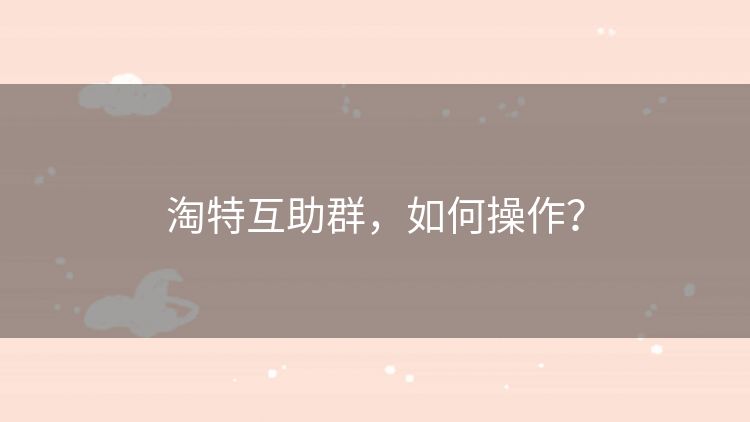 淘特互助群,如何操作? 淘特互助群,如何操作?