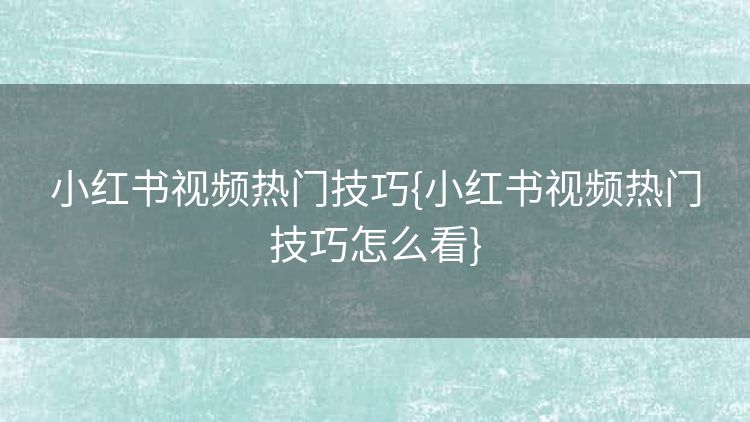 小红书视频热门技巧{小红书视频热门技巧怎么看}
