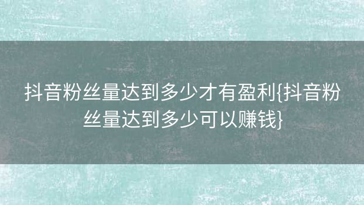 抖音粉丝量达到多少才有盈利{抖音粉丝量达到多少可以赚钱}