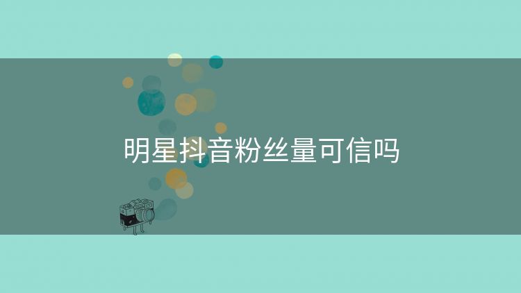明星抖音粉丝量可信吗 明星抖音粉丝量可信吗