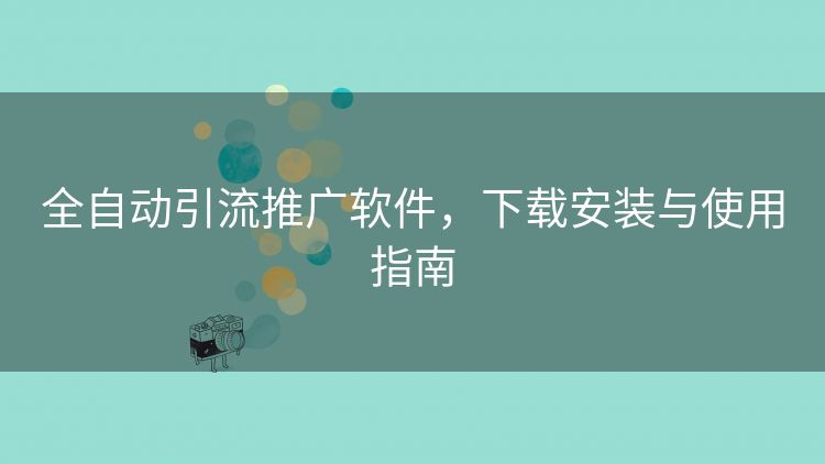 全自动引流推广软件，下载安装与使用指南