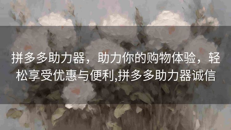拼多多助力器,助力你的购物体验,轻松享受优惠与便利,拼多多助力器诚信 拼多多助力器,助力你的购物体验,轻松享受优惠与便利,拼多多助力器诚信