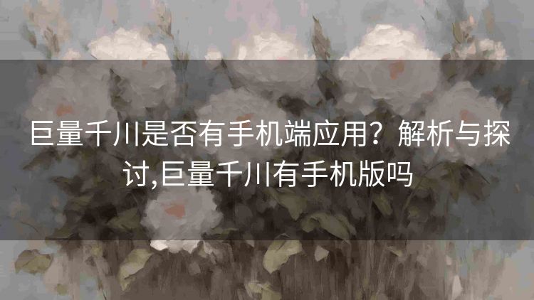 巨量千川是否有手机端应用？解析与探讨,巨量千川有手机版吗