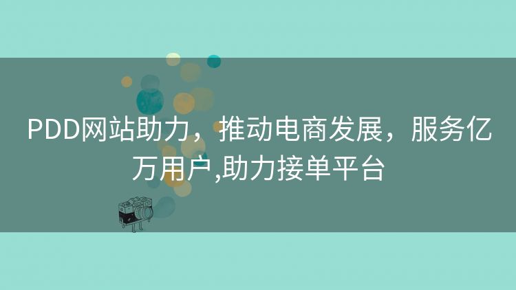 PDD网站助力,推动电商发展,服务亿万用户,助力接单平台 PDD网站助力,推动电商发展,服务亿万用户,助力接单平台