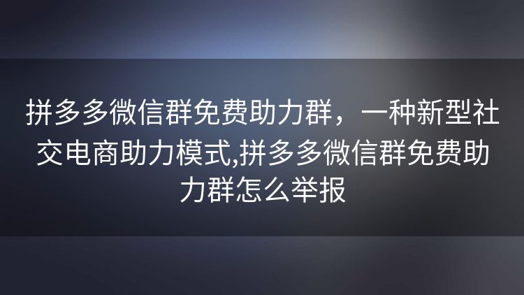 拼多多微信群免费助力群,一种新型社交电商助力模式,拼多多微信群免费助力群怎么举报 拼多多微信群免费助力群,一种新型社交电商助力模式,拼多多微信群免费助力群怎么举报