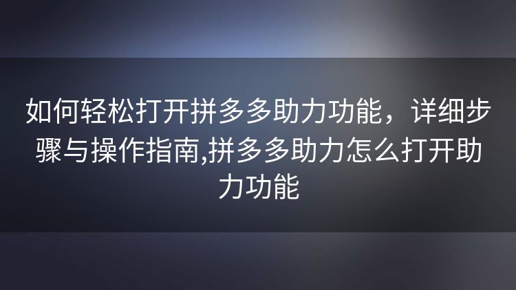 如何轻松打开拼多多助力功能,详细步骤与操作指南,拼多多助力怎么打开助力功能 如何轻松打开拼多多助力功能,详细步骤与操作指南,拼多多助力怎么打开助力功能