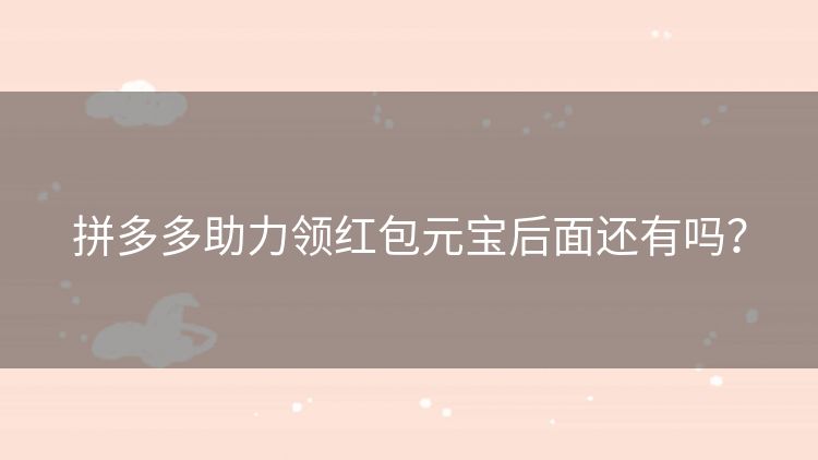 拼多多助力领红包元宝后面还有吗? 拼多多助力领红包元宝后面还有吗?