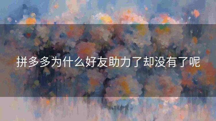 拼多多为什么好友助力了却没有了呢 拼多多为什么好友助力了却没有了呢