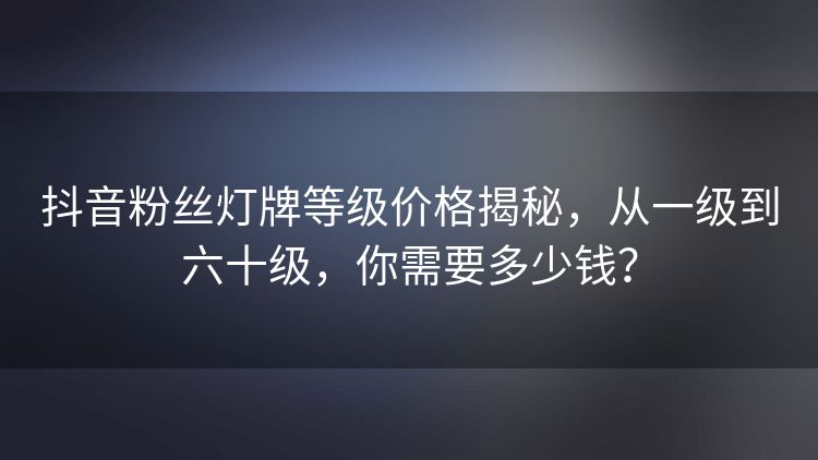 抖音粉丝灯牌等级价格揭秘，从一级到六十级，你需要多少钱？