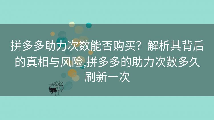 拼多多助力次数能否购买?解析其背后的真相与风险,拼多多的助力次数多久刷新一次 拼多多助力次数能否购买?解析其背后的真相与风险,拼多多的助力次数多久刷新一次