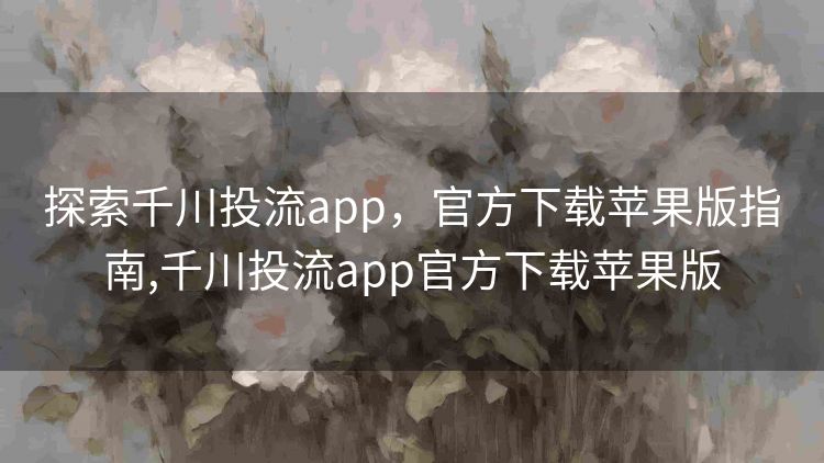 探索千川投流app,官方下载苹果版指南,千川投流app官方下载苹果版 探索千川投流app,官方下载苹果版指南,千川投流app官方下载苹果版
