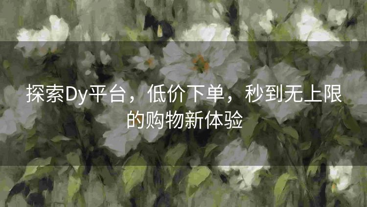 探索Dy平台，低价下单，秒到无上限的购物新体验