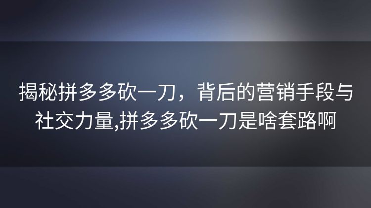 揭秘拼多多砍一刀，背后的营销手段与社交力量,拼多多砍一刀是啥套路啊