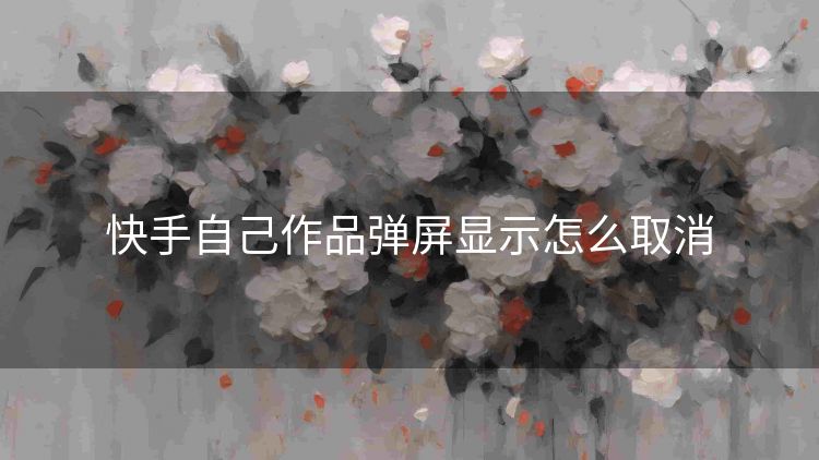 快手自己作品弹屏显示怎么取消