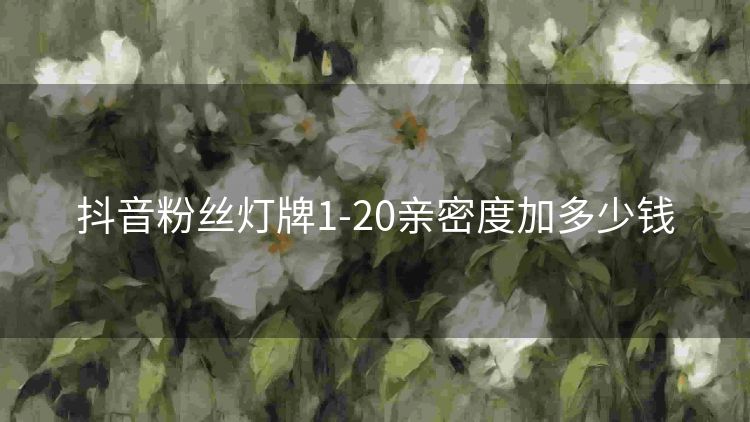 抖音粉丝灯牌1-20亲密度加多少钱 抖音粉丝灯牌1-20亲密度加多少钱