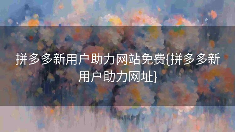 拼多多新用户助力网站免费{拼多多新用户助力网址} 拼多多新用户助力网站免费{拼多多新用户助力网址}
