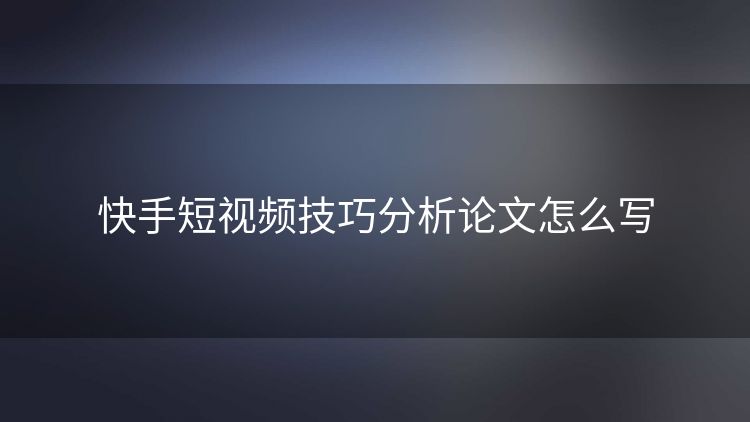 快手短视频技巧分析论文怎么写