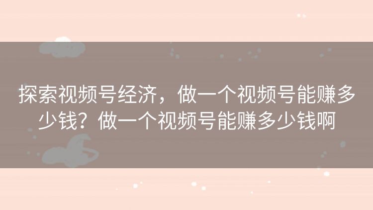 探索视频号经济，做一个视频号能赚多少钱？做一个视频号能赚多少钱啊