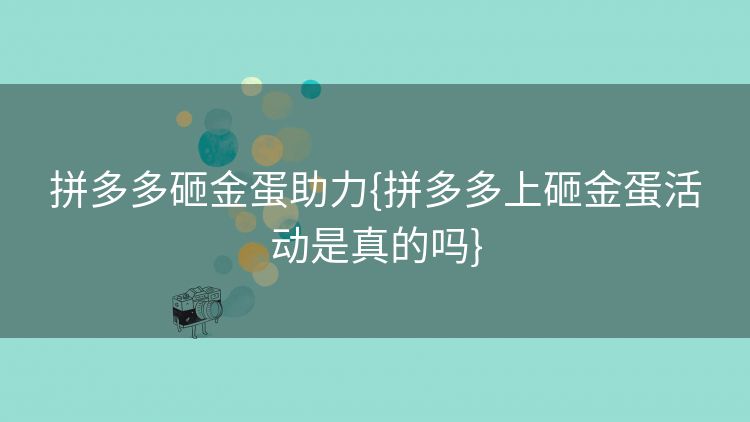 拼多多砸金蛋助力{拼多多上砸金蛋活动是真的吗} 拼多多砸金蛋助力{拼多多上砸金蛋活动是真的吗}