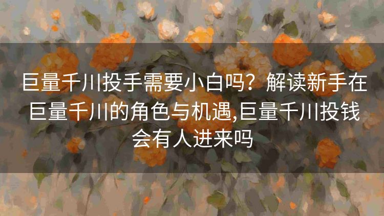 巨量千川投手需要小白吗?解读新手在巨量千川的角色与机遇,巨量千川投钱会有人进来吗 巨量千川投手需要小白吗?解读新手在巨量千川的角色与机遇,巨量千川投钱会有人进来吗