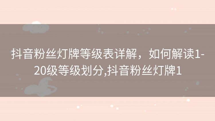 抖音粉丝灯牌等级表详解,如何解读1-20级等级划分,抖音粉丝灯牌1 抖音粉丝灯牌等级表详解,如何解读1-20级等级划分,抖音粉丝灯牌1