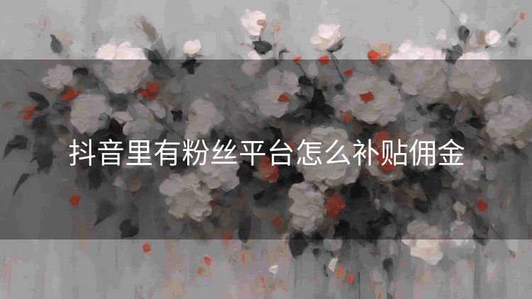 抖音里有粉丝平台怎么补贴佣金 抖音里有粉丝平台怎么补贴佣金
