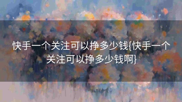 快手一个关注可以挣多少钱{快手一个关注可以挣多少钱啊}