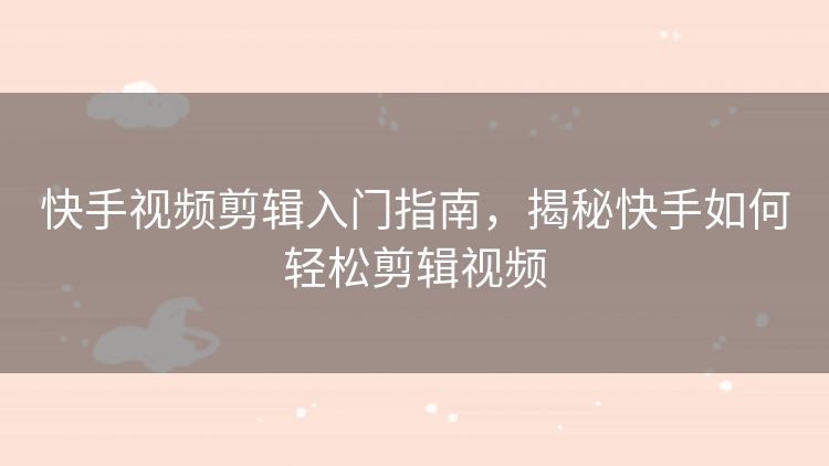 快手视频剪辑入门指南，揭秘快手如何轻松剪辑视频