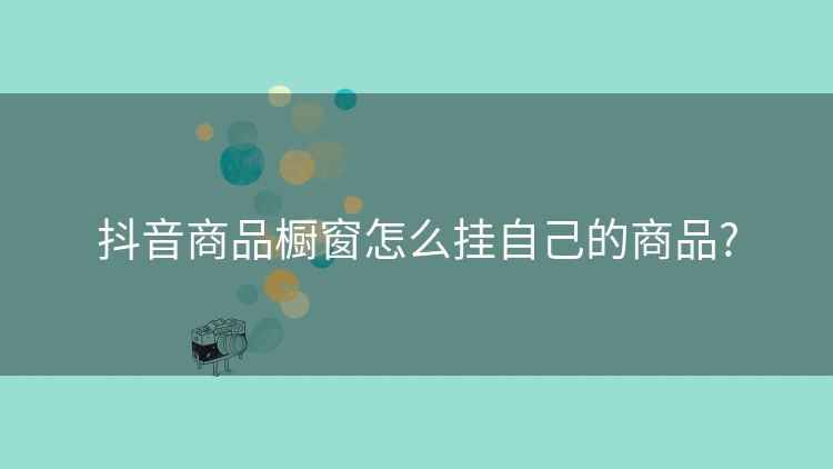 抖音商品橱窗怎么挂自己的商品?