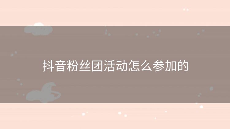 抖音粉丝团活动怎么参加的 抖音粉丝团活动怎么参加的