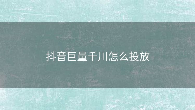 抖音巨量千川怎么投放 抖音巨量千川怎么投放