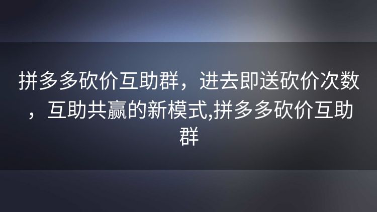 拼多多砍价互助群，进去即送砍价次数，互助共赢的新模式,拼多多砍价互助群